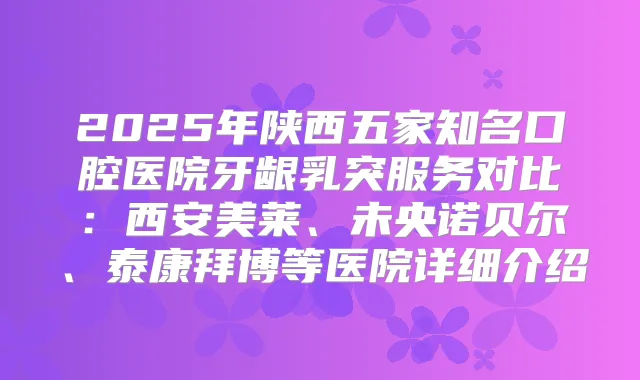 2025年陕西五家知名口腔医院牙龈乳突服务对比：西安美莱、未央诺贝尔、泰康拜博等医院详细介绍