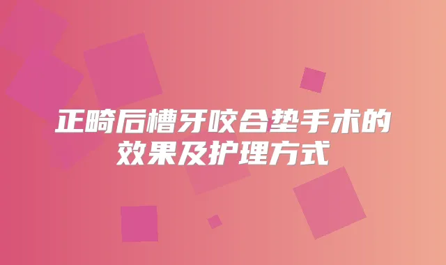 正畸后槽牙咬合垫手术的效果及护理方式