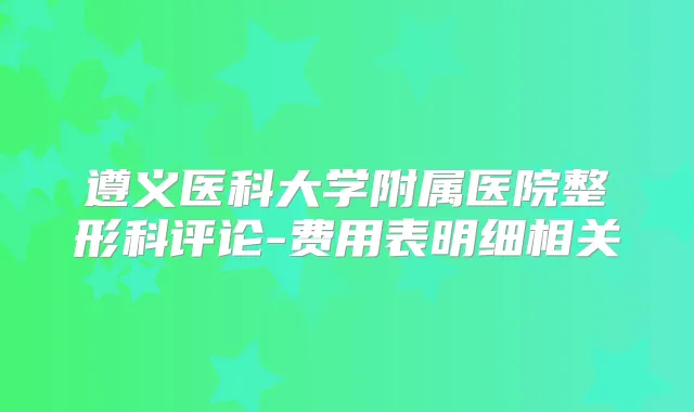遵义医科大学附属医院整形科评论-费用表明细相关