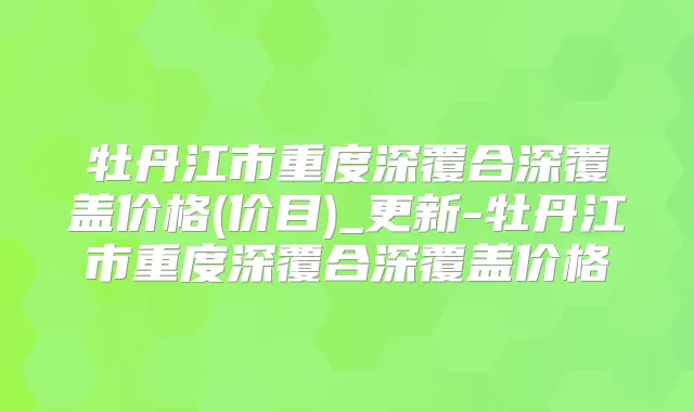 牡丹江市重度深覆合深覆盖价格(价目)_更新-牡丹江市重度深覆合深覆盖价格