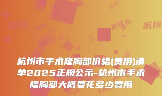 杭州市手术隆胸部价格(费用)清单2025正规公示-杭州市手术隆胸部大概要花多少费用