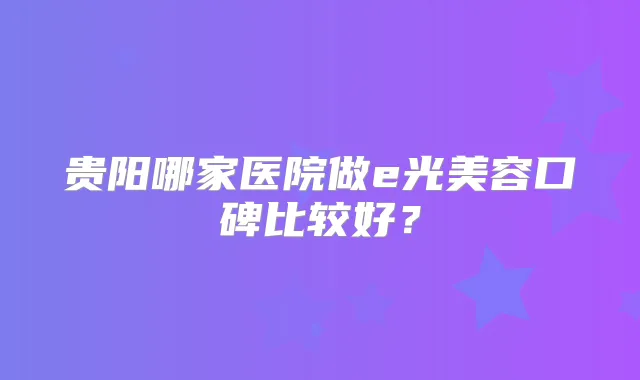 贵阳哪家医院做e光美容口碑比较好？