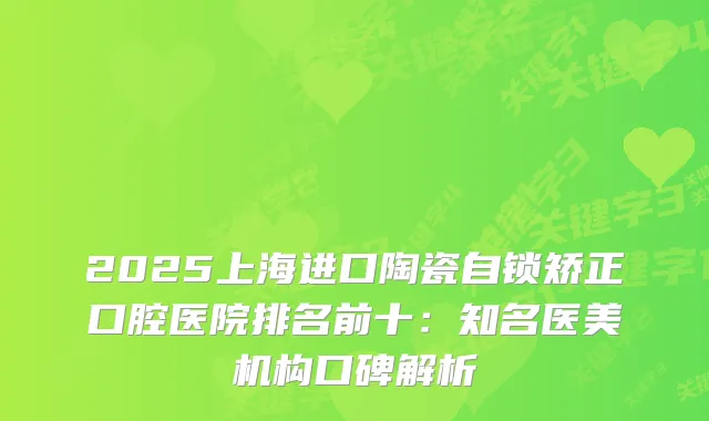 2025上海进口陶瓷自锁矫正口腔医院排名前十：知名医美机构口碑解析