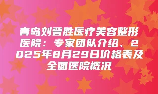 青岛刘晋胜医疗美容整形医院：专家团队介绍、2025年8月29日价格表及全面医院概况