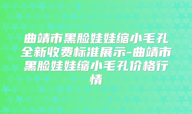 曲靖市黑脸娃娃缩小毛孔全新收费标准展示-曲靖市黑脸娃娃缩小毛孔价格行情