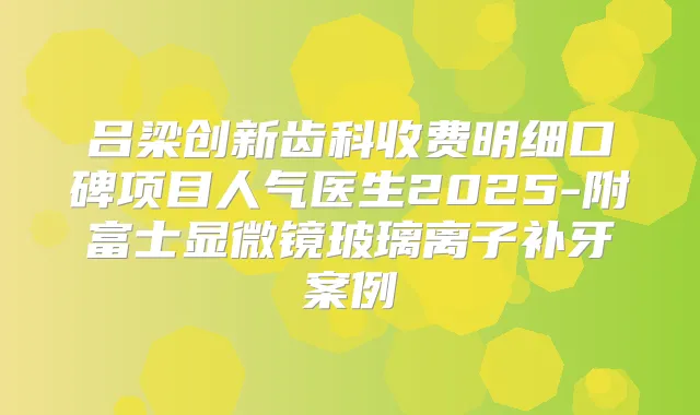 吕梁创新齿科收费明细口碑项目人气医生2025-附富士显微镜玻璃离子补牙案例