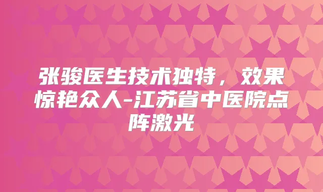 张骏医生技术独特,效果惊艳众人-江苏省中医院点阵激光