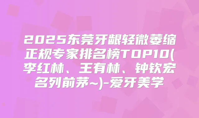 2025东莞牙龈轻微萎缩正规专家排名榜TOP10(李红林、王有林、钟钦宏名列前茅~)-爱牙美学