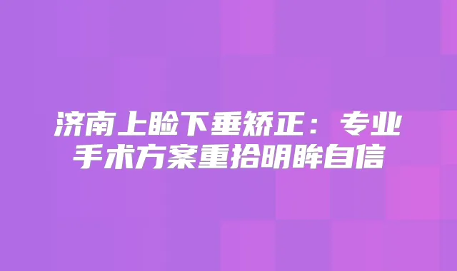 济南上睑下垂矫正：专业手术方案重拾明眸自信