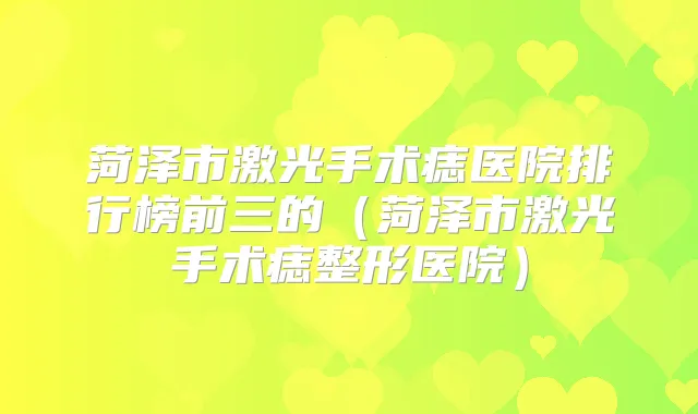 菏泽市激光手术痣医院排行榜前三的（菏泽市激光手术痣整形医院）