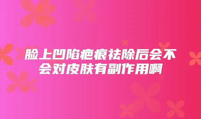 脸上凹陷疤痕祛除后会不会对皮肤有副作用啊