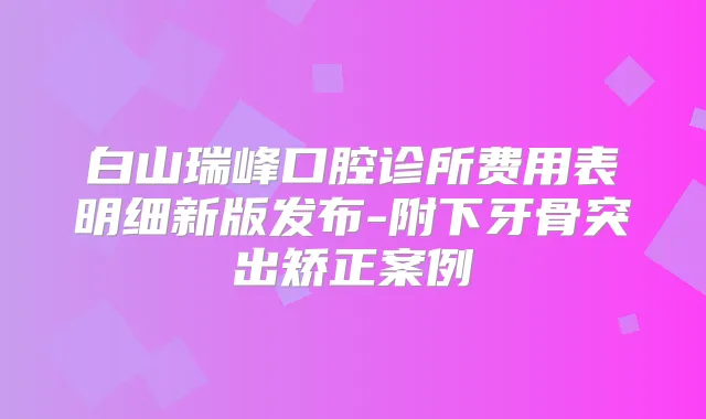白山瑞峰口腔诊所费用表明细新版发布-附下牙骨突出矫正案例