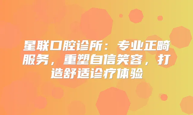 星联口腔诊所:专业正畸服务,重塑自信笑容,打造舒适诊疗体验