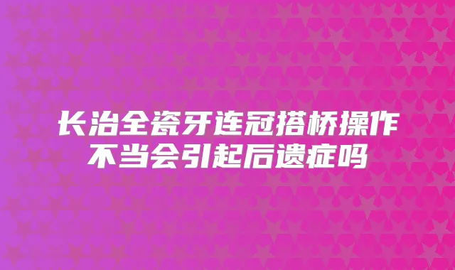 长治全瓷牙连冠搭桥操作不当会引起后遗症吗