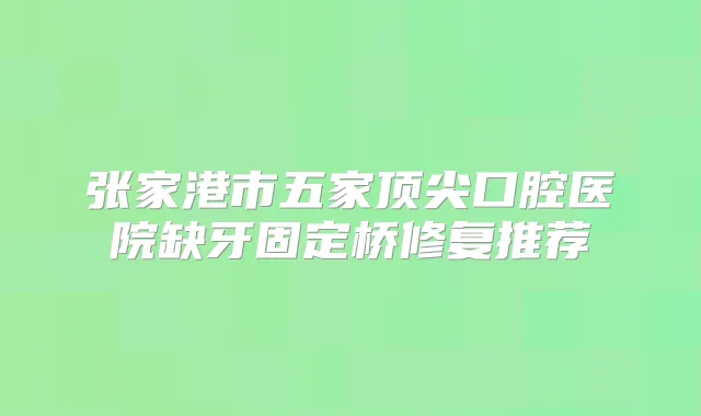 张家港市五家口腔医院缺牙固定桥修复推荐