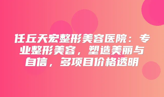 任丘天宏整形美容医院：专业整形美容，塑造美丽与自信，多项目价格透明