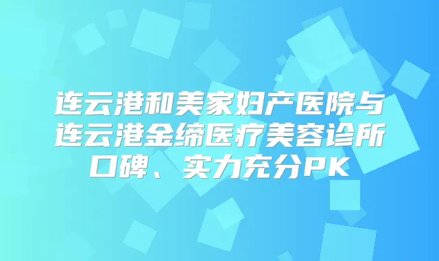 连云港和美家妇产医院与连云港金缔医疗美容诊所口碑、实力充分PK
