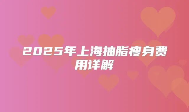 2025年上海抽脂瘦身费用详解