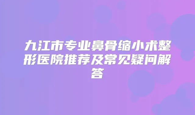 九江市专业鼻骨缩小术整形医院推荐及常见疑问解答