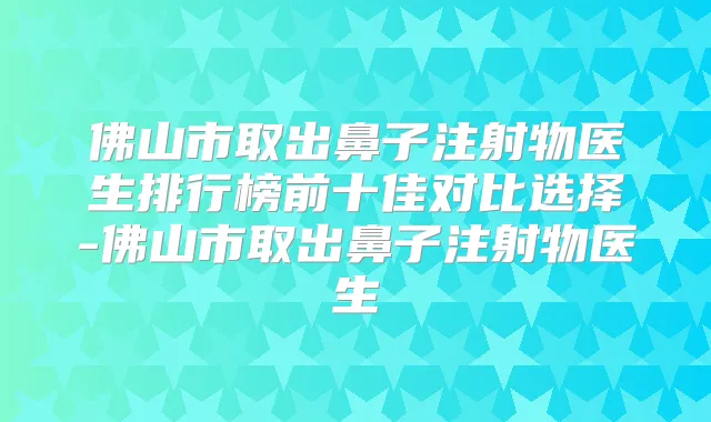 佛山市取出鼻子注射物医生排行榜前十佳对比选择-佛山市取出鼻子注射物医生