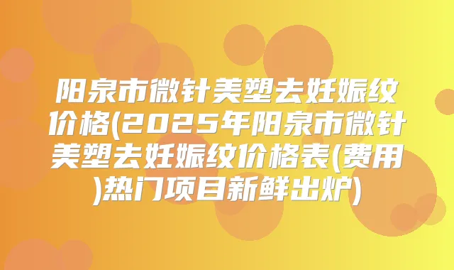 阳泉市微针美塑去妊娠纹价格(2025年阳泉市微针美塑去妊娠纹价格表(费用)热门项目新鲜出炉)