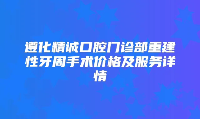 遵化精诚口腔门诊部重建性牙周手术价格及服务详情