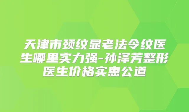 天津市颈纹显老法令纹医生哪里实力强-孙泽芳整形医生价格实惠公道