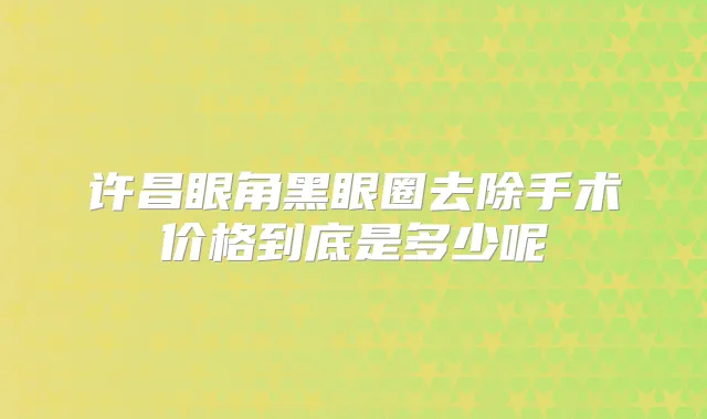 许昌眼角黑眼圈去除手术价格到底是多少呢