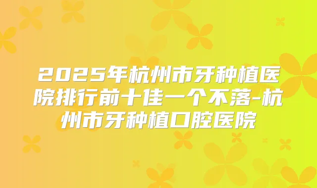 2025年杭州市牙种植医院排行前十佳一个不落-杭州市牙种植口腔医院
