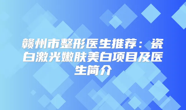 赣州市整形医生推荐：瓷白激光嫩肤美白项目及医生简介