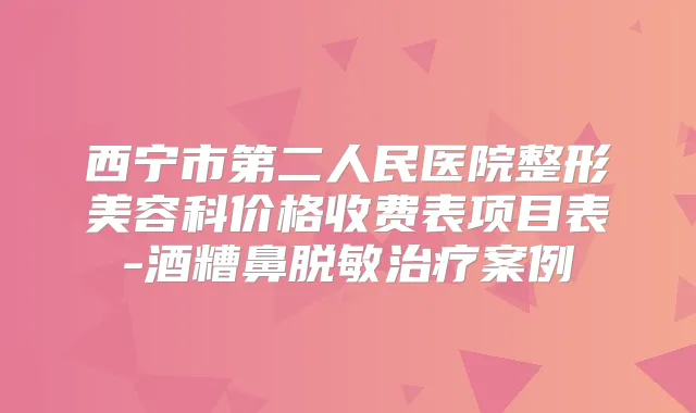 西宁市第二人民医院整形美容科价格收费表项目表-酒糟鼻脱敏案例
