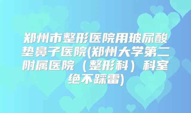 郑州市整形医院用玻尿酸垫鼻子医院(郑州大学第二附属医院（整形科）科室绝不踩雷)