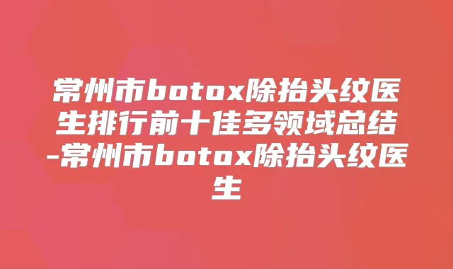 常州市除抬头纹医生排行前十佳多领域总结-常州市除抬头纹医生