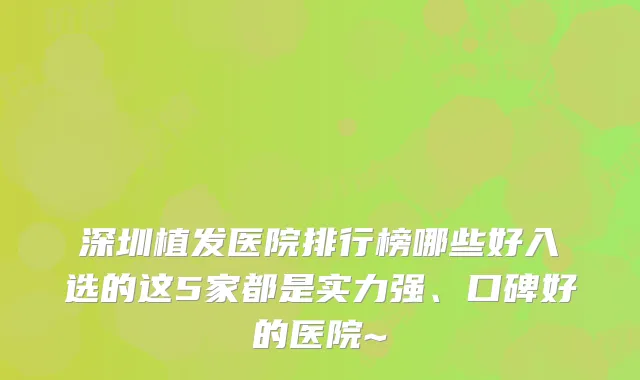 深圳植发医院排行榜哪些好入选的这5家都是实力强、口碑好的医院~