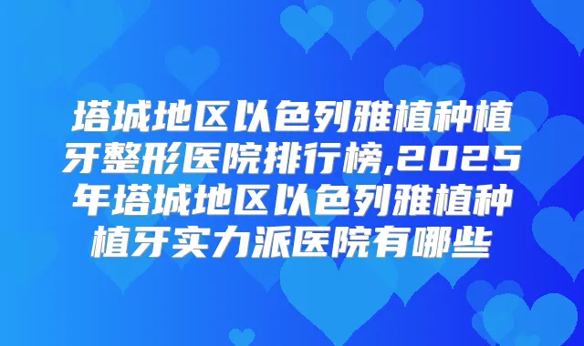 塔城地区以色列雅植种植牙整形医院排行榜,2025年塔城地区以色列雅植种植牙实力派医院有哪些