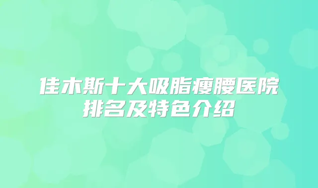 佳木斯十大吸脂瘦腰医院排名及特色介绍