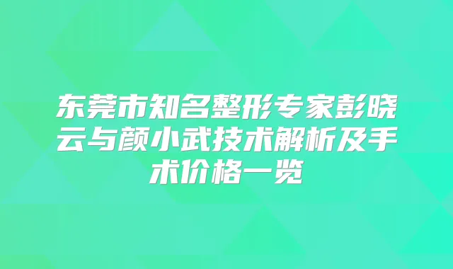 东莞市知名整形专家彭晓云与颜小武技术解析及手术价格一览