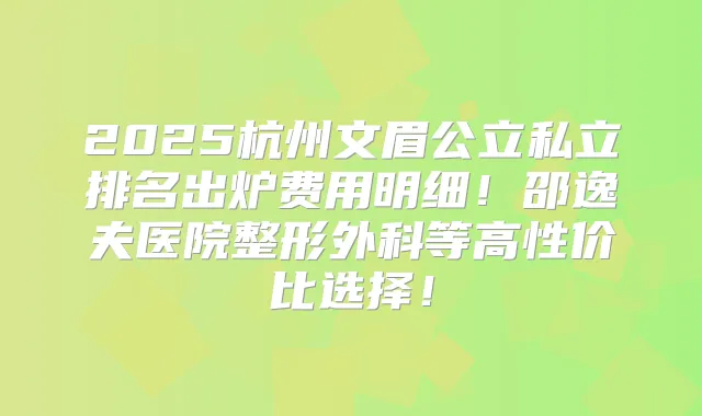 2025杭州文眉公立私立排名出炉费用明细!邵逸夫医院整形外科等高性价比选择!