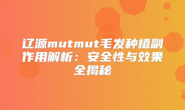辽源mutmut毛发种植副作用解析：安全性与效果全揭秘