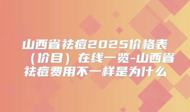 山西省祛痘2025价格表(价目)在线一览-山西省祛痘费用不一样是为什么