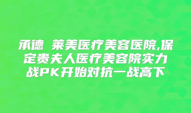 承德玥莱美医疗美容医院,保定贵夫人医疗美容院实力战PK开始对抗一战高下