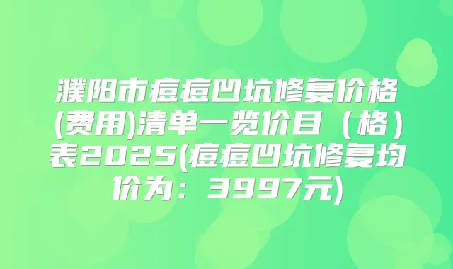濮阳市痘痘凹坑修复价格(费用)清单一览价目（格）表2025(痘痘凹坑修复均价为：3997元)