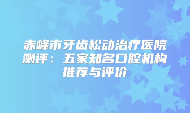赤峰市牙齿松动医院测评：五家知名口腔机构推荐与评价
