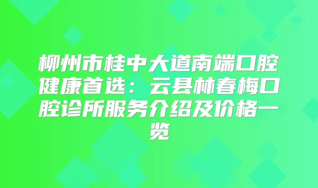 柳州市桂中大道南端口腔健康首选:云县林春梅口腔诊所服务介绍及价格一览