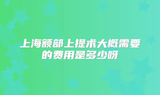 上海额部上提术大概需要的费用是多少呀