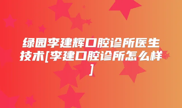绿园李建辉口腔诊所医生技术[李建口腔诊所怎么样]