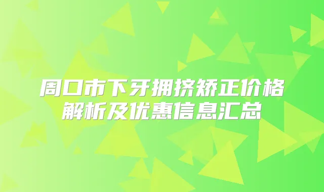 周口市下牙拥挤矫正价格解析及优惠信息汇总