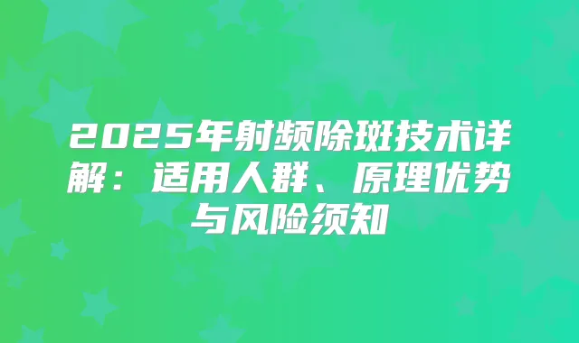 2025年射频除斑技术详解：适用人群、原理优势与风险须知