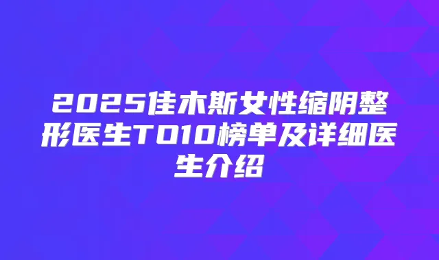 2025佳木斯女性缩阴整形医生TO10榜单及详细医生介绍