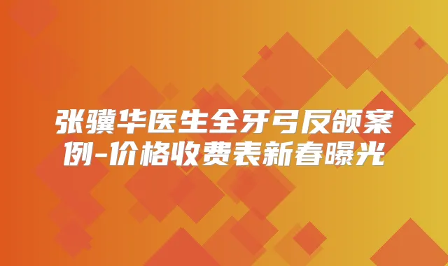 张骥华医生全牙弓反颌案例-价格收费表新春曝光